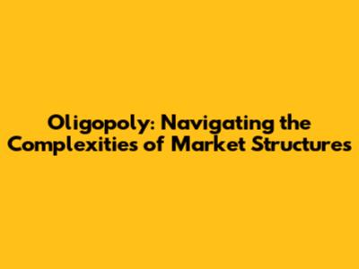 Oligopoly: Navigating the Complexities of Market Structures