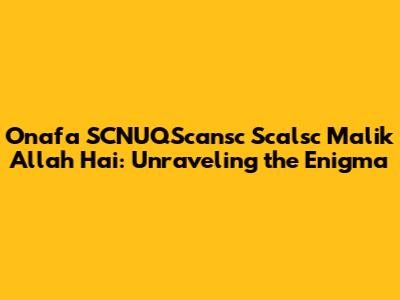 Onafa SCNUQScansc Scalsc Malik Allah Hai: Unraveling the Enigma