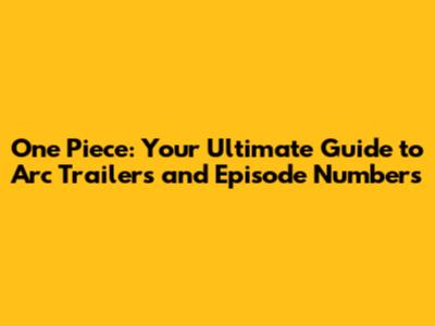 One Piece: Your Ultimate Guide to Arc Trailers and Episode Numbers