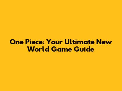 One Piece: Your Ultimate New World Game Guide
