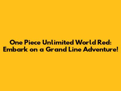 One Piece Unlimited World Red: Embark on a Grand Line Adventure!