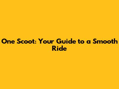 One Scoot: Your Guide to a Smooth Ride