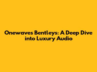 Onewaves Bentley's: A Deep Dive into Luxury Audio