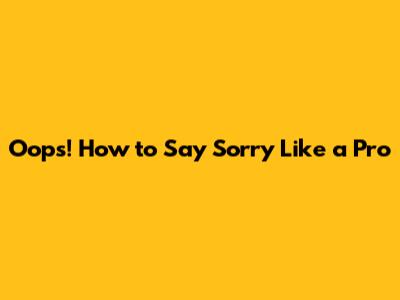 Oops! How to Say Sorry Like a Pro