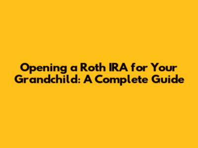 Opening a Roth IRA for Your Grandchild: A Complete Guide