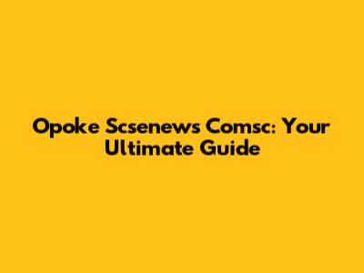 Opoke Scsenews Comsc: Your Ultimate Guide