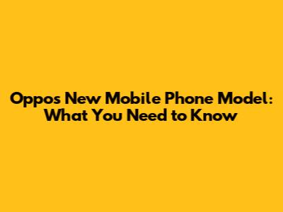 Oppo's New Mobile Phone Model: What You Need to Know