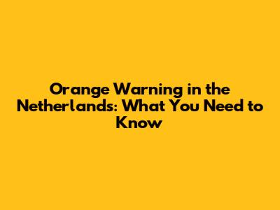Orange Warning in the Netherlands: What You Need to Know