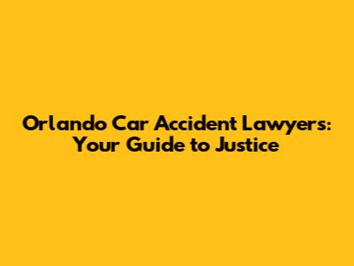 Orlando Car Accident Lawyers: Your Guide to Justice