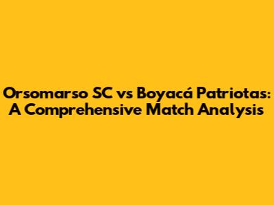 Orsomarso SC vs Boyacá Patriotas: A Comprehensive Match Analysis