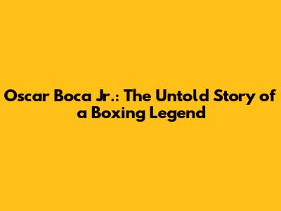 Oscar Boca Jr.: The Untold Story of a Boxing Legend