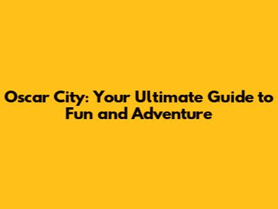 Oscar City: Your Ultimate Guide to Fun and Adventure