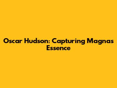 Oscar Hudson: Capturing Magna's Essence