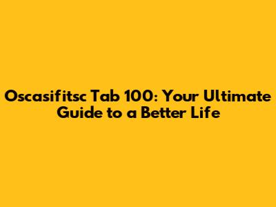 Oscasifitsc Tab 100: Your Ultimate Guide to a Better Life