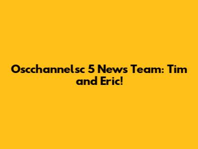 Oscchannelsc 5 News Team: Tim and Eric!