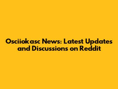 Osciiokasc News: Latest Updates and Discussions on Reddit