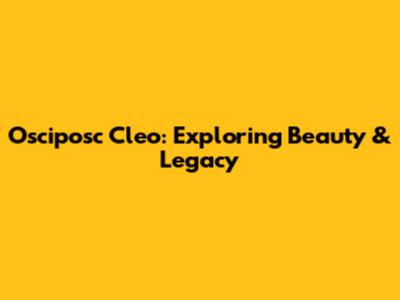 Osciposc Cleo: Exploring Beauty & Legacy