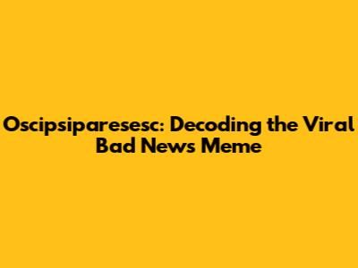 Oscipsiparesesc: Decoding the Viral Bad News Meme