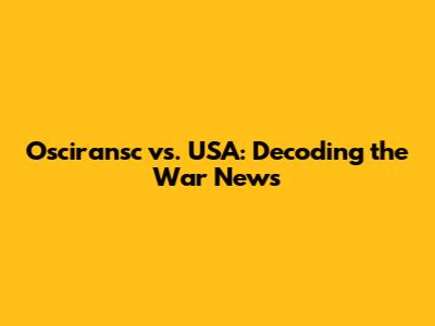 Osciransc vs. USA: Decoding the War News