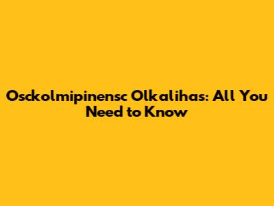Osckolmipinensc Olkalihas: All You Need to Know