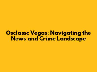 Osclassc Vegas: Navigating the News and Crime Landscape