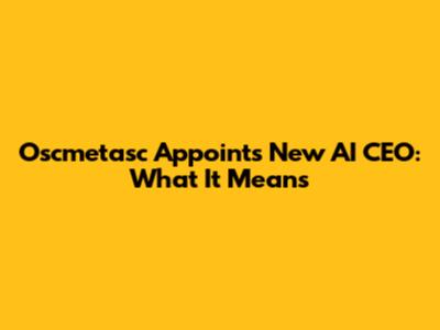 Oscmetasc Appoints New AI CEO: What It Means