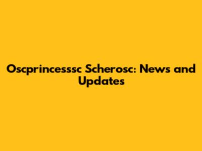 Oscprincesssc Scherosc: News and Updates