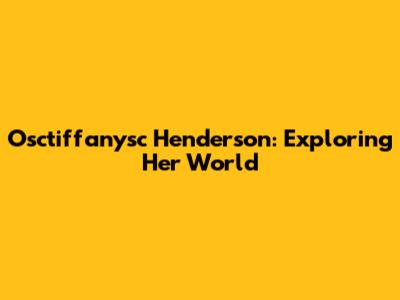 Osctiffanysc Henderson: Exploring Her World