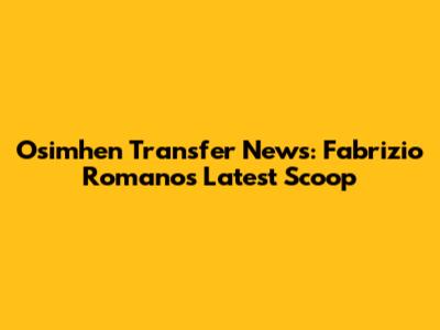 Osimhen Transfer News: Fabrizio Romano's Latest Scoop