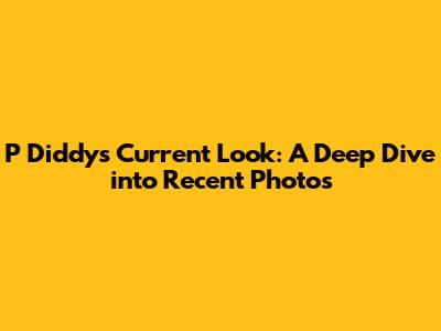 P Diddy's Current Look: A Deep Dive into Recent Photos