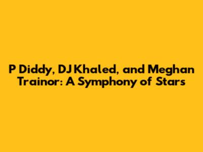 P Diddy, DJ Khaled, and Meghan Trainor: A Symphony of Stars