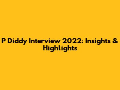 P Diddy Interview 2022: Insights & Highlights