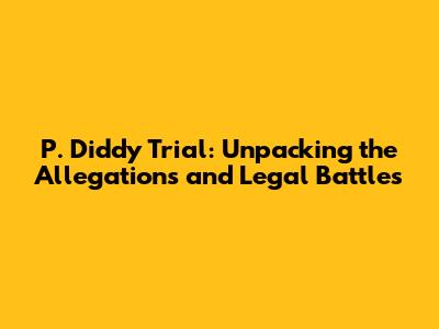 P. Diddy Trial: Unpacking the Allegations and Legal Battles
