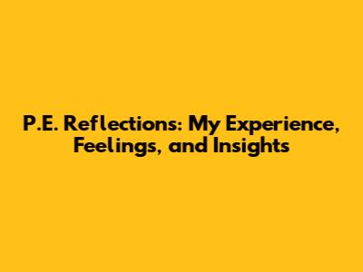 P.E. Reflections: My Experience, Feelings, and Insights
