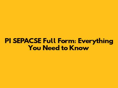 PI SEPACSE Full Form: Everything You Need to Know