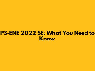 PS-ENE 2022 SE: What You Need to Know