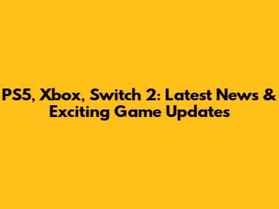 PS5, Xbox, Switch 2: Latest News & Exciting Game Updates