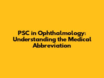 PSC in Ophthalmology: Understanding the Medical Abbreviation
