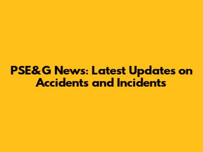 PSE&G News: Latest Updates on Accidents and Incidents
