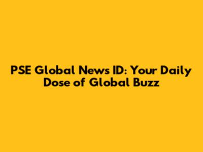 PSE Global News ID: Your Daily Dose of Global Buzz