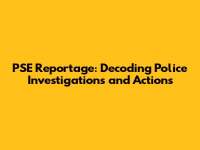 PSE Reportage: Decoding Police Investigations and Actions