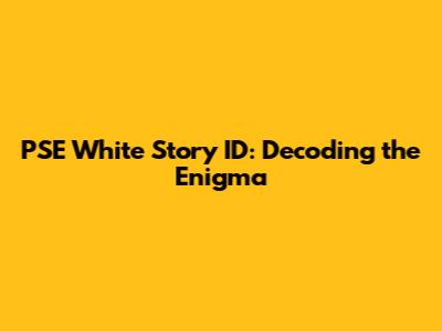 PSE White Story ID: Decoding the Enigma