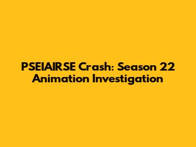 PSEIAIRSE Crash: Season 22 Animation Investigation