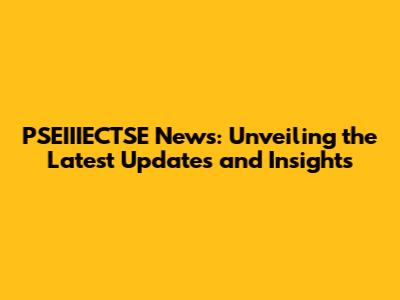 PSEIIIECTSE News: Unveiling the Latest Updates and Insights