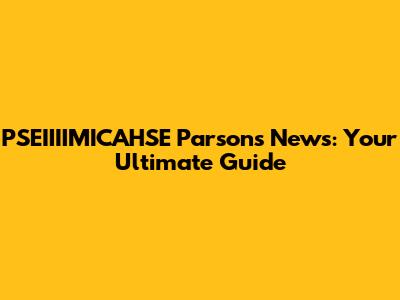 PSEIIIIMICAHSE Parsons News: Your Ultimate Guide