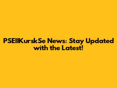 PSEIIKurskSe News: Stay Updated with the Latest!