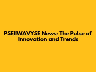 PSEIIWAVYSE News: The Pulse of Innovation and Trends