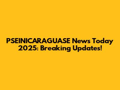 PSEINICARAGUASE News Today 2025: Breaking Updates!