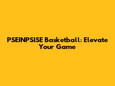 PSEINPSISE Basketball: Elevate Your Game