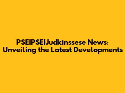 PSEIPSEIJudkinssese News: Unveiling the Latest Developments